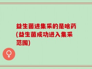 益生菌进集采的是啥药(益生菌成功进入集采范围)