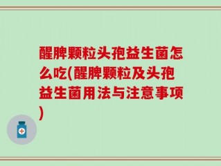 醒脾颗粒头孢益生菌怎么吃(醒脾颗粒及头孢益生菌用法与注意事项)