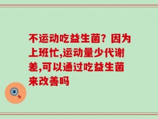 不运动吃益生菌？因为上班忙,运动量少代谢差,可以通过吃益生菌来改善吗