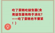 吃了蛋糕吃益生菌(食用益生菌有助于消化？——吃了蛋糕也不要紧！)