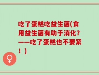 吃了蛋糕吃益生菌(食用益生菌有助于消化？——吃了蛋糕也不要紧！)