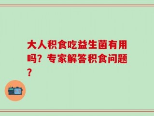 大人积食吃益生菌有用吗？专家解答积食问题？