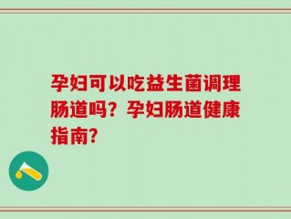 孕妇可以吃益生菌调理肠道吗？孕妇肠道健康指南？
