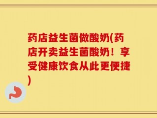 药店益生菌做酸奶(药店开卖益生菌酸奶！享受健康饮食从此更便捷)