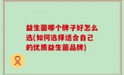 益生菌哪个牌子好怎么选(如何选择适合自己的优质益生菌品牌)
