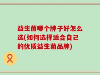 益生菌哪个牌子好怎么选(如何选择适合自己的优质益生菌品牌)