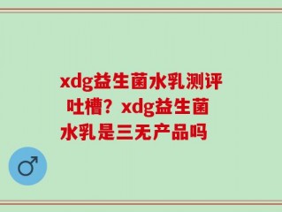 xdg益生菌水乳测评 吐槽？xdg益生菌水乳是三无产品吗