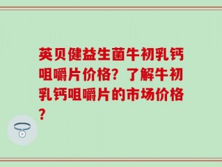 英贝健益生菌牛初乳钙咀嚼片价格？了解牛初乳钙咀嚼片的市场价格？