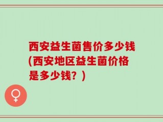 西安益生菌售价多少钱(西安地区益生菌价格是多少钱？)