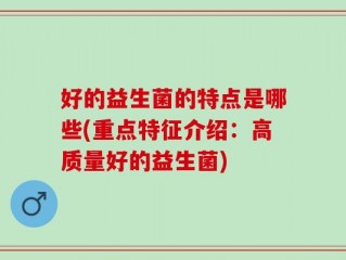 好的益生菌的特点是哪些(重点特征介绍：高质量好的益生菌)