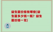 益生菌价格有哪些(益生菌多少钱一瓶？益生菌价格一览)