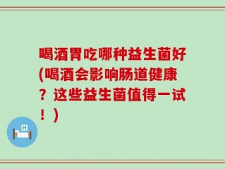 喝酒胃吃哪种益生菌好(喝酒会影响肠道健康？这些益生菌值得一试！)
