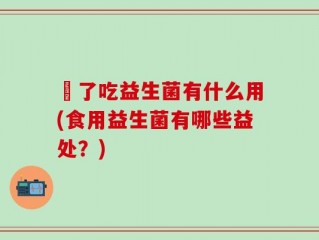 廋了吃益生菌有什么用(食用益生菌有哪些益处？)