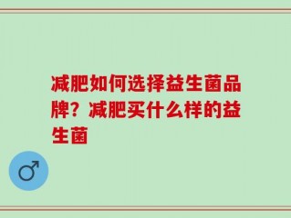 减肥如何选择益生菌品牌？减肥买什么样的益生菌