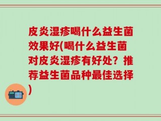皮炎湿疹喝什么益生菌效果好(喝什么益生菌对皮炎湿疹有好处？推荐益生菌品种最佳选择)