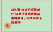 益生菌 未来的疫苗叫什么(益生菌或成疫苗关键成分，科学家赋予新名称)