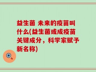 益生菌 未来的疫苗叫什么(益生菌或成疫苗关键成分，科学家赋予新名称)