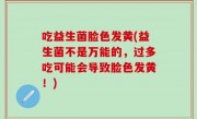 吃益生菌脸色发黄(益生菌不是万能的，过多吃可能会导致脸色发黄！)