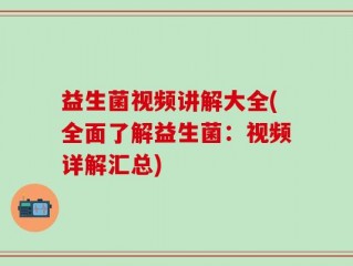 益生菌视频讲解大全(全面了解益生菌：视频详解汇总)