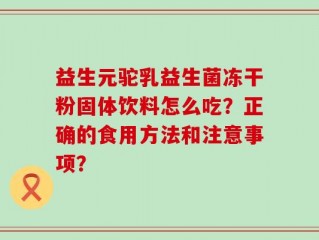 益生元驼乳益生菌冻干粉固体饮料怎么吃？正确的食用方法和注意事项？
