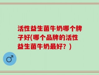 活性益生菌牛奶哪个牌子好(哪个品牌的活性益生菌牛奶最好？)