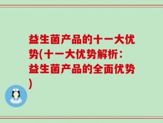 益生菌产品的十一大优势(十一大优势解析：益生菌产品的全面优势)