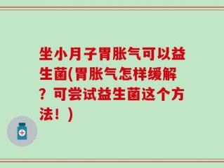 坐小月子胃胀气可以益生菌(胃胀气怎样缓解？可尝试益生菌这个方法！)
