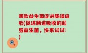 哪款益生菌促进肠道吸收(促进肠道吸收的超强益生菌，快来试试！)