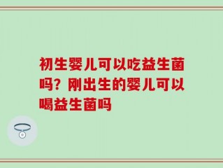 初生婴儿可以吃益生菌吗？刚出生的婴儿可以喝益生菌吗