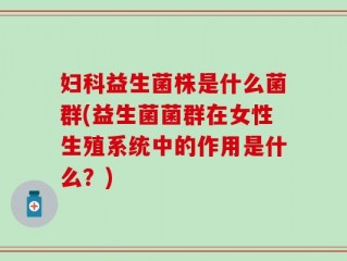 妇科益生菌株是什么菌群(益生菌菌群在女性生殖系统中的作用是什么？)