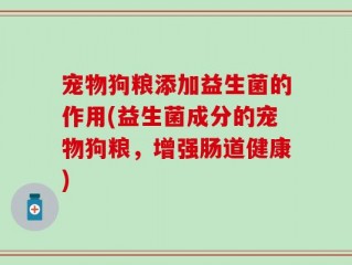宠物狗粮添加益生菌的作用(益生菌成分的宠物狗粮，增强肠道健康)