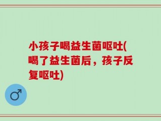 小孩子喝益生菌呕吐(喝了益生菌后，孩子反复呕吐)