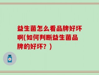 益生菌怎么看品牌好坏啊(如何判断益生菌品牌的好坏？)