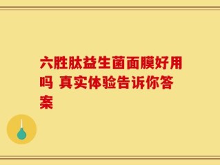 六胜肽益生菌面膜好用吗 真实体验告诉你答案