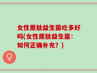 女性原肽益生菌吃多好吗(女性原肽益生菌：如何正确补充？)
