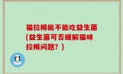 猫拉稀能不能吃益生菌(益生菌可否缓解猫咪拉稀问题？)