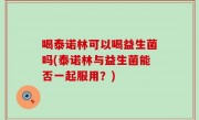喝泰诺林可以喝益生菌吗(泰诺林与益生菌能否一起服用？)