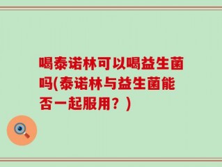 喝泰诺林可以喝益生菌吗(泰诺林与益生菌能否一起服用？)