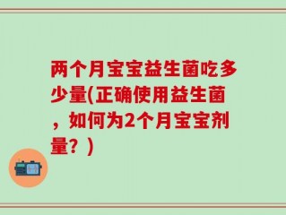 两个月宝宝益生菌吃多少量(正确使用益生菌，如何为2个月宝宝剂量？)