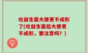 吃益生菌大便更不成形了(吃益生菌后大便更不成形，要注意吗？)