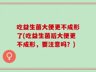 吃益生菌大便更不成形了(吃益生菌后大便更不成形，要注意吗？)