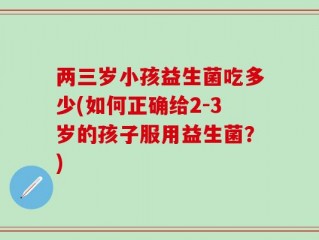 两三岁小孩益生菌吃多少(如何正确给2-3岁的孩子服用益生菌？)