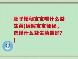 肚子便秘宝宝喝什么益生菌(缓解宝宝便秘，选择什么益生菌最好？)