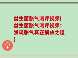 益生菌胀气测评视频(益生菌胀气测评视频：发现胀气真正解决之道)