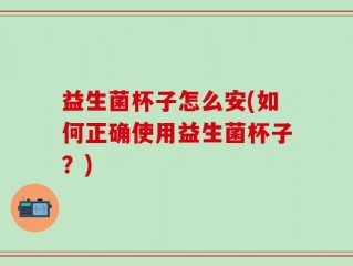 益生菌杯子怎么安(如何正确使用益生菌杯子？)