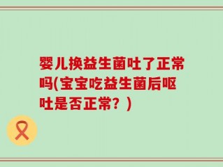 婴儿换益生菌吐了正常吗(宝宝吃益生菌后呕吐是否正常？)