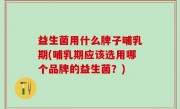 益生菌用什么牌子哺乳期(哺乳期应该选用哪个品牌的益生菌？)