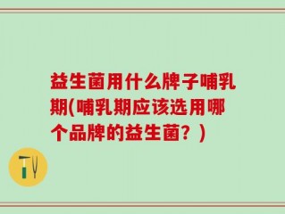 益生菌用什么牌子哺乳期(哺乳期应该选用哪个品牌的益生菌？)