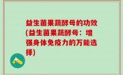 益生菌果蔬酵母的功效(益生菌果蔬酵母：增强身体免疫力的万能选择)