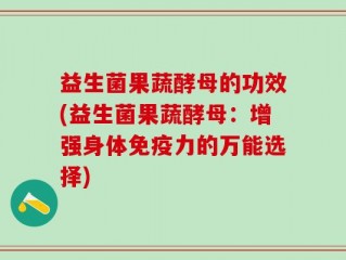 益生菌果蔬酵母的功效(益生菌果蔬酵母：增强身体免疫力的万能选择)